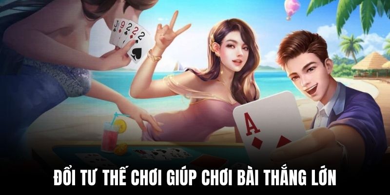 Đổi tư thế chơi giúp chơi bài thắng lớn