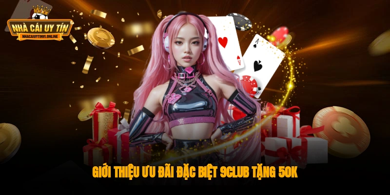 Giới thiệu ưu đãi đặc biệt 9Club tặng 50k